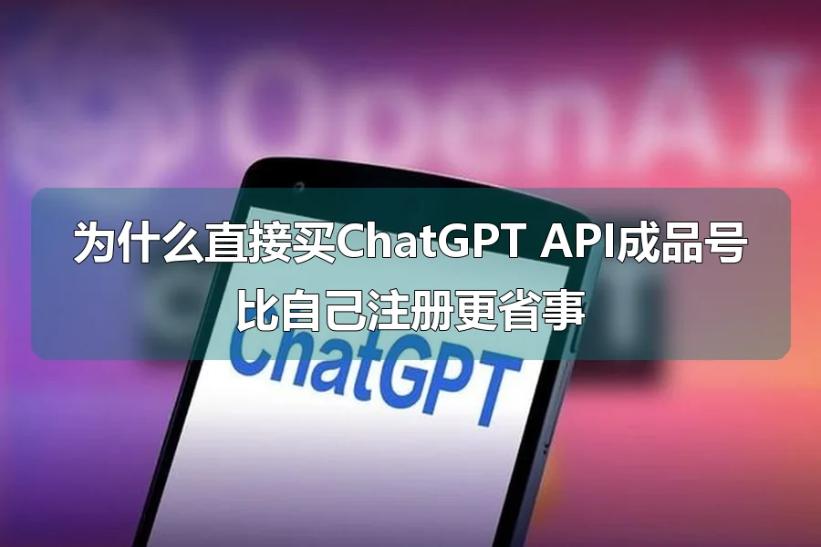 为什么直接买ChatGPT API成品号比自己注册更省事